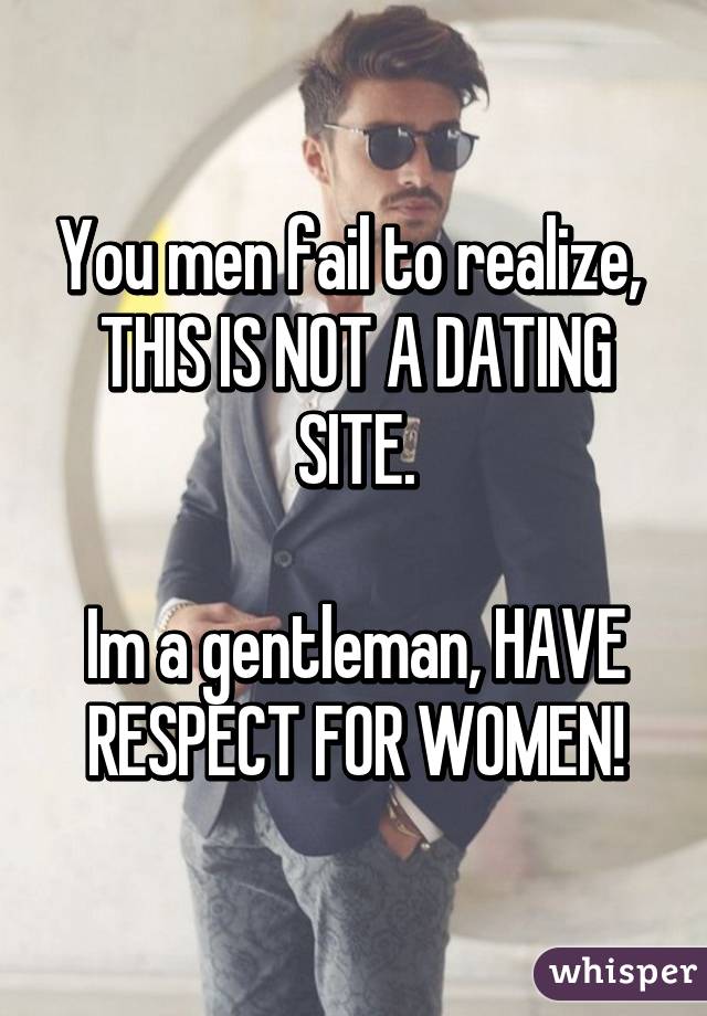 You men fail to realize, 
THIS IS NOT A DATING SITE.

Im a gentleman, HAVE RESPECT FOR WOMEN!