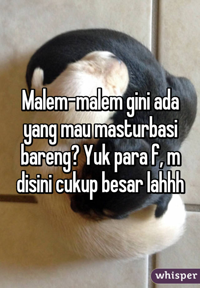 Malem-malem gini ada yang mau masturbasi bareng? Yuk para f, m disini cukup besar lahhh