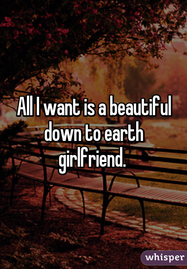 All I want is a beautiful down to earth girlfriend. 