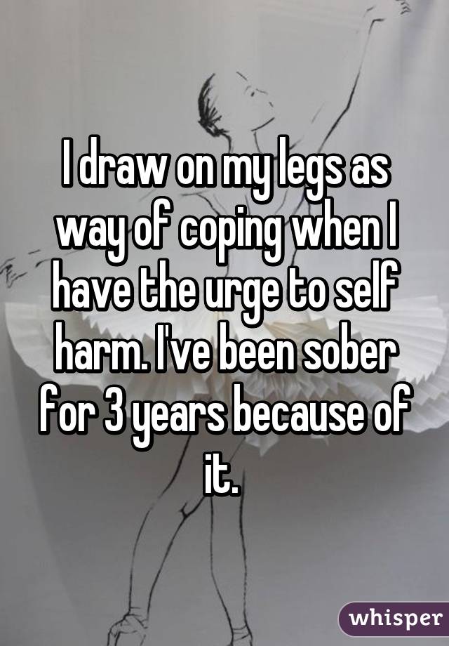 I draw on my legs as way of coping when I have the urge to self harm. I've been sober for 3 years because of it. 