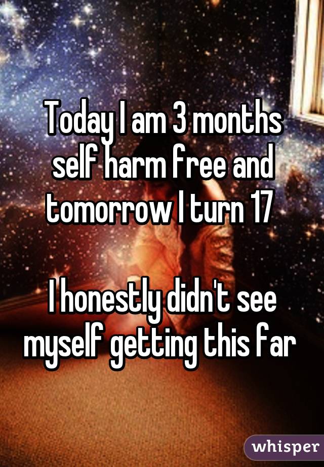 Today I am 3 months self harm free and tomorrow I turn 17 

I honestly didn't see myself getting this far 