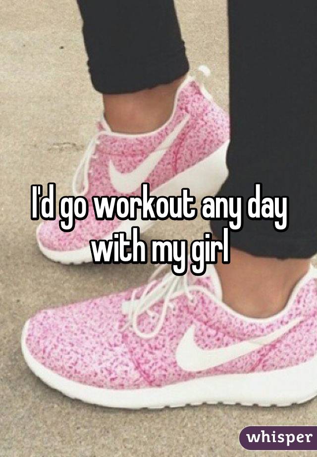 I'd go workout any day with my girl