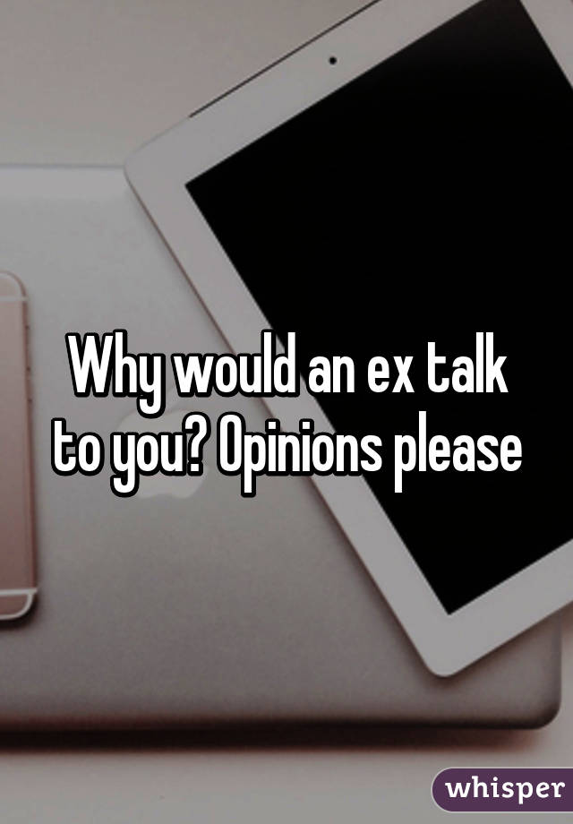 Why would an ex talk to you? Opinions please