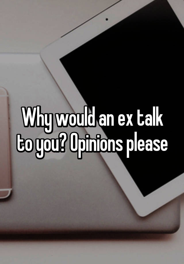 why-would-an-ex-talk-to-you-opinions-please