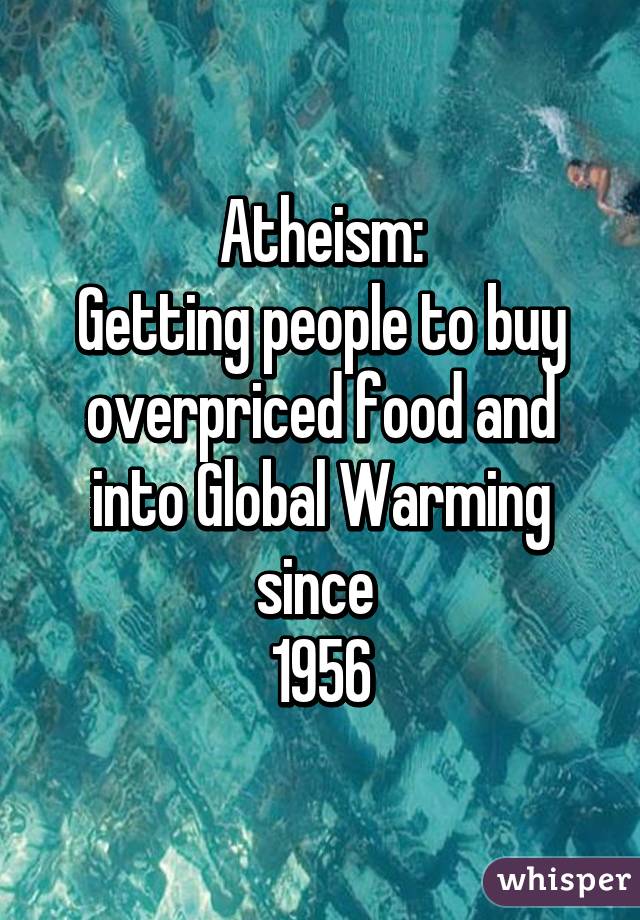 Atheism:
Getting people to buy overpriced food and into Global Warming since 
1956