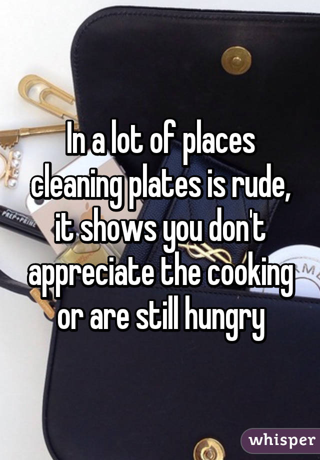 In a lot of places cleaning plates is rude, it shows you don't appreciate the cooking or are still hungry