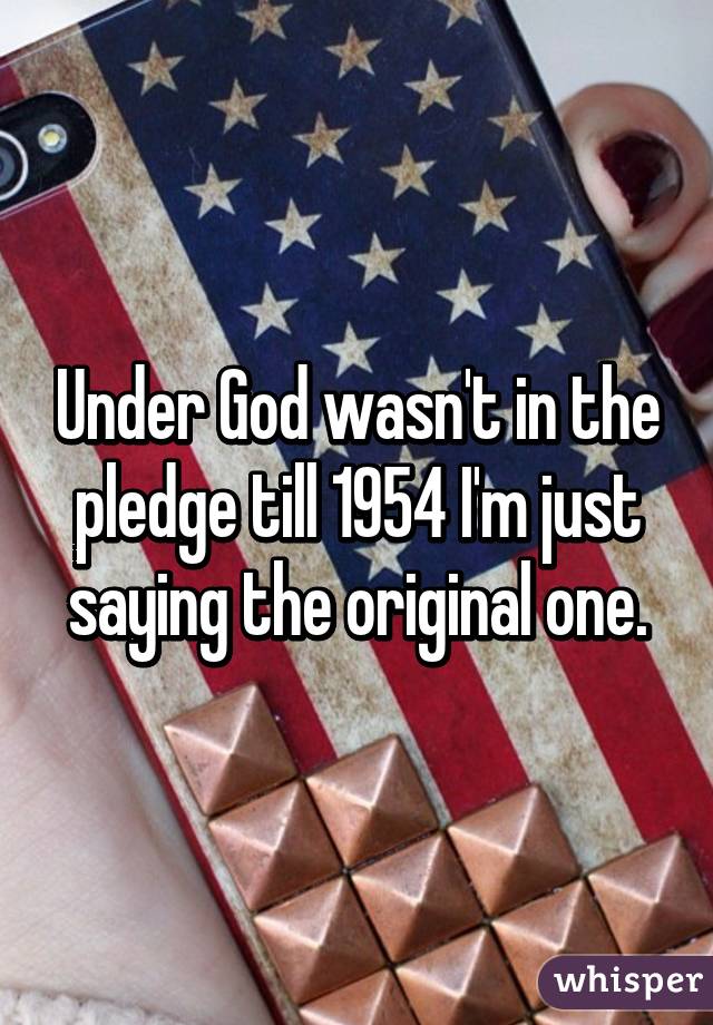 Under God wasn't in the pledge till 1954 I'm just saying the original one.