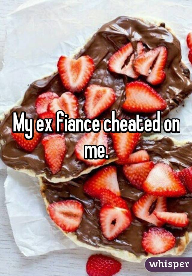 My ex fiance cheated on me.