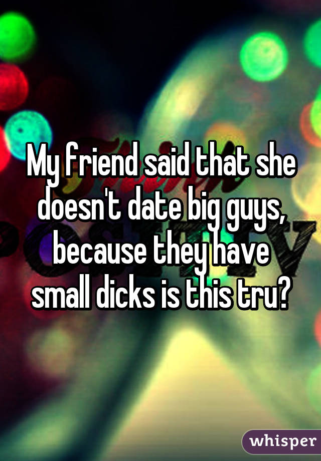 My friend said that she doesn't date big guys, because they have small dicks is this tru?