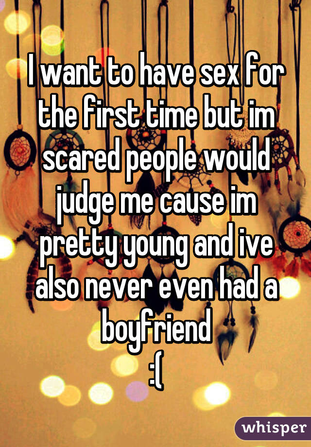 I want to have sex for the first time but im scared people would judge me cause im pretty young and ive also never even had a boyfriend
:(