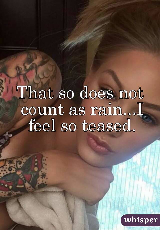 That so does not count as rain...I feel so teased.