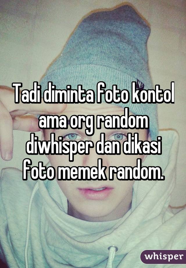 Tadi diminta foto kontol ama org random diwhisper dan dikasi foto memek random.