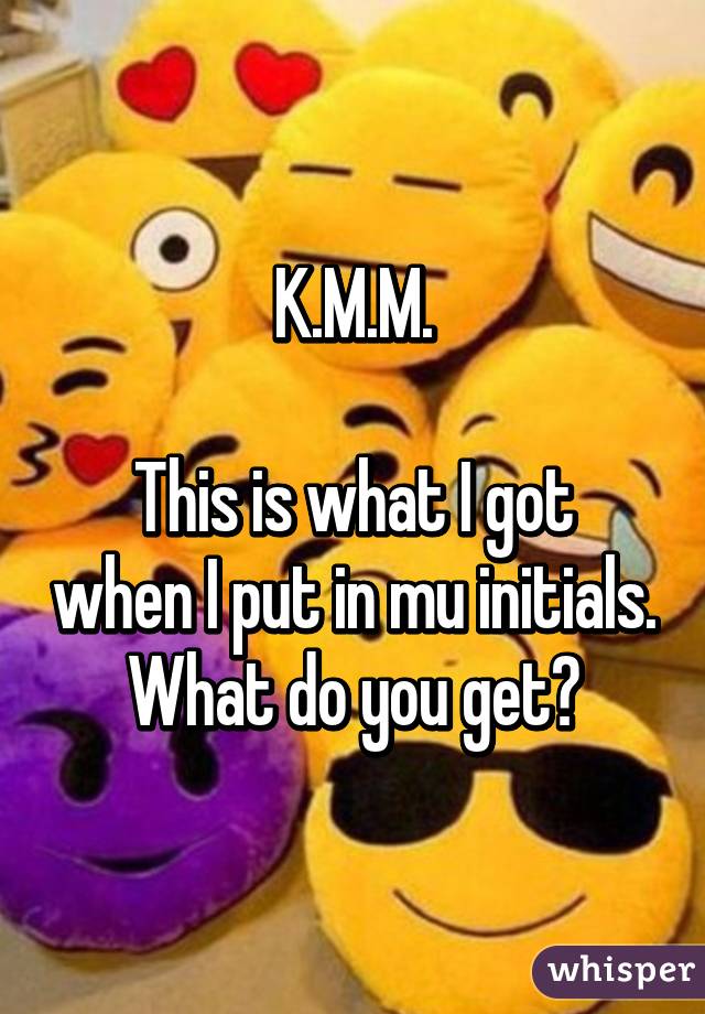 K.M.M.

This is what I got when I put in mu initials. What do you get?