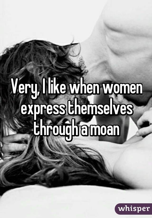 Very, I like when women express themselves through a moan