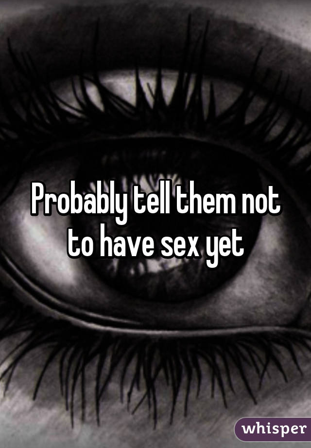 Probably tell them not to have sex yet