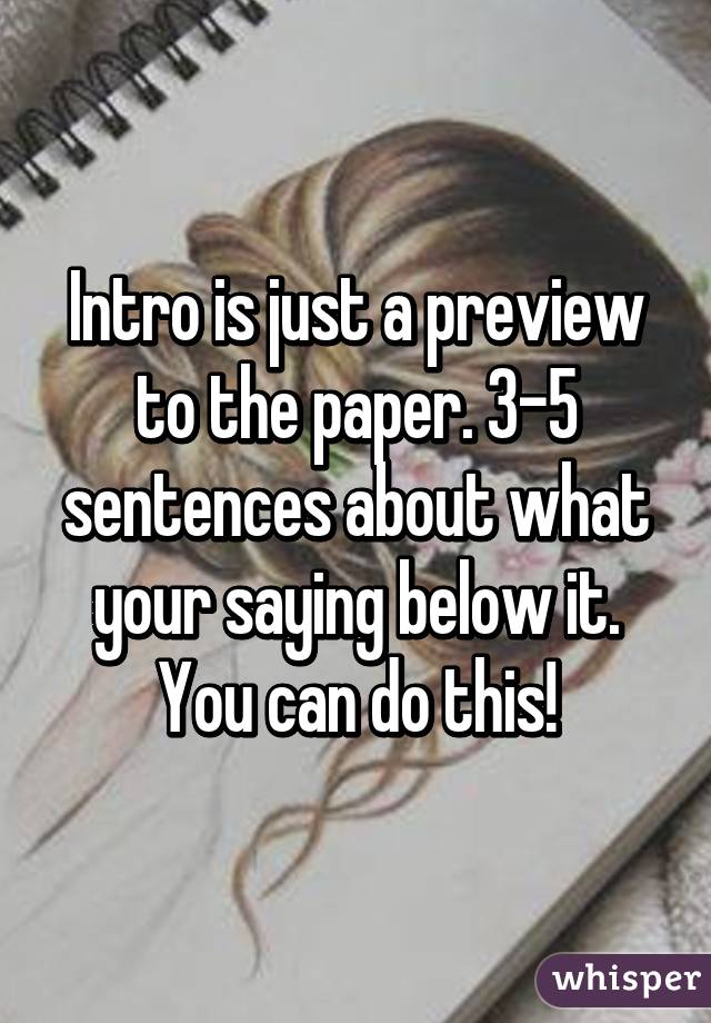 Intro is just a preview to the paper. 3-5 sentences about what your saying below it. You can do this!