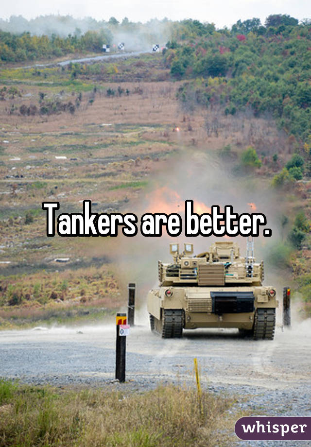 Tankers are better.