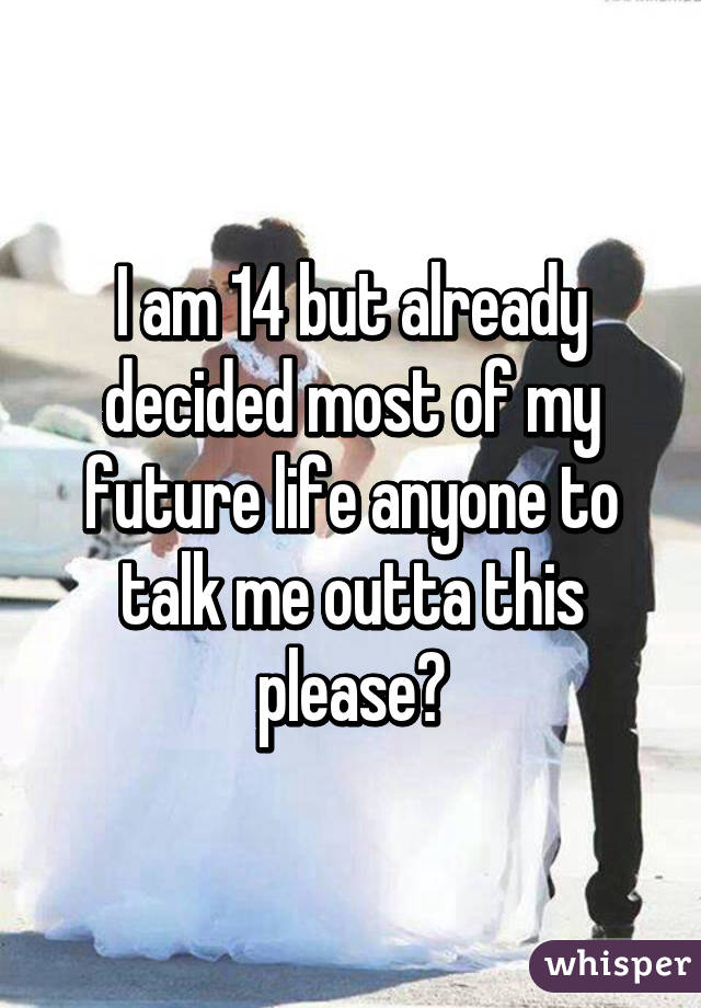 I am 14 but already decided most of my future life anyone to talk me outta this please?