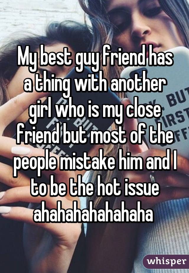 My best guy friend has a thing with another girl who is my close friend but most of the people mistake him and I to be the hot issue ahahahahahahaha 