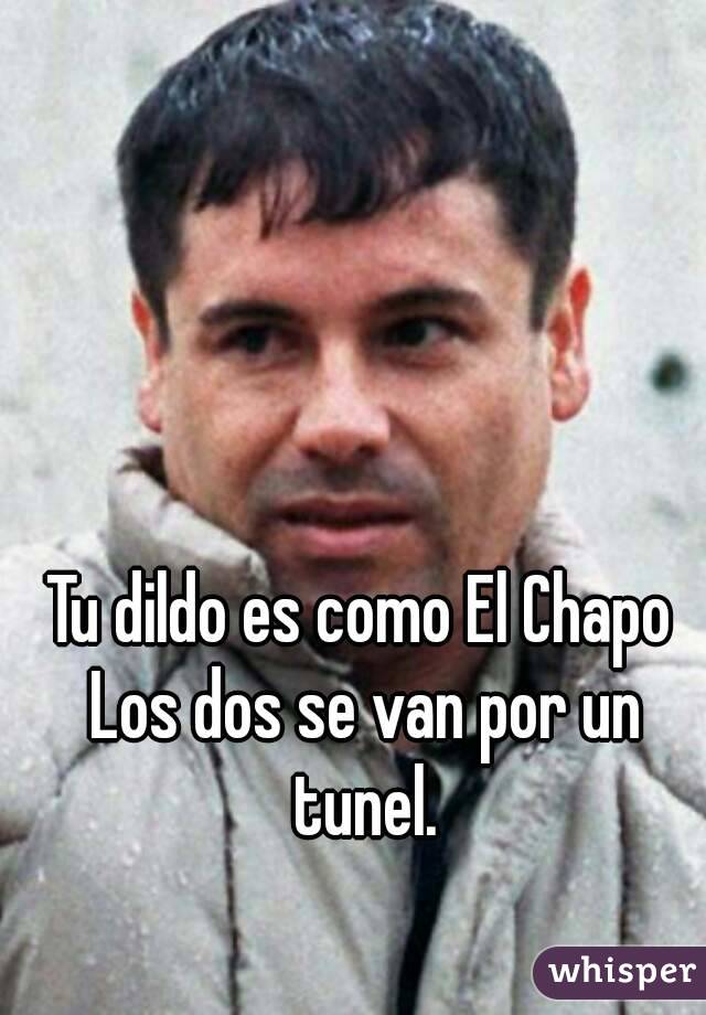 Tu dildo es como El Chapo Los dos se van por un tunel.