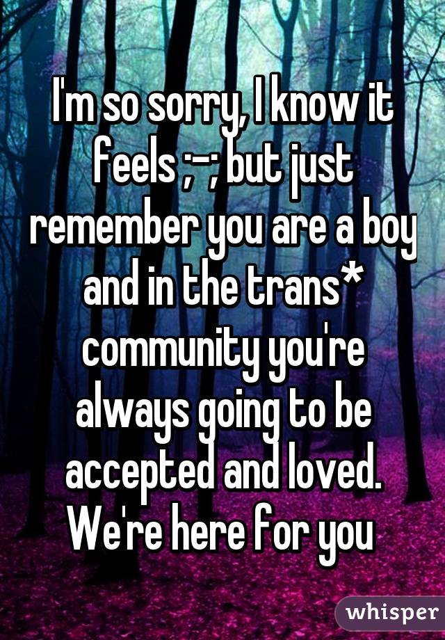 I'm so sorry, I know it feels ;-; but just remember you are a boy and in the trans* community you're always going to be accepted and loved. We're here for you 