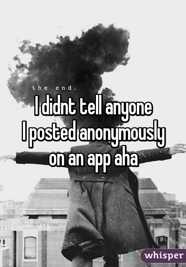 I didnt tell anyone
I posted anonymously on an app aha