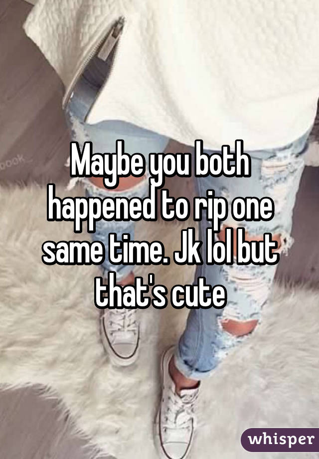 Maybe you both happened to rip one same time. Jk lol but that's cute