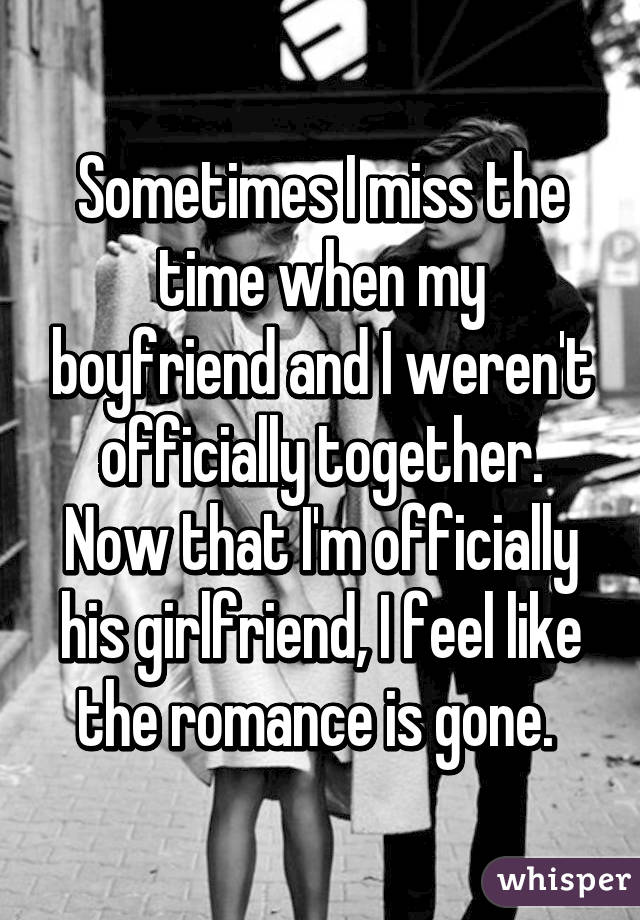 Sometimes I miss the time when my boyfriend and I weren't officially together. Now that I'm officially his girlfriend, I feel like the romance is gone. 