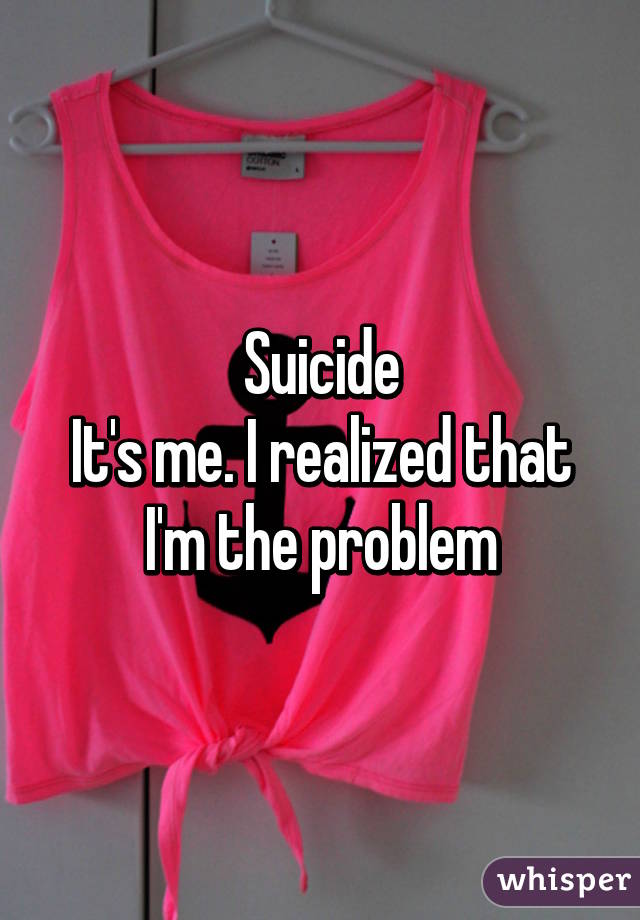 Suicide
It's me. I realized that I'm the problem