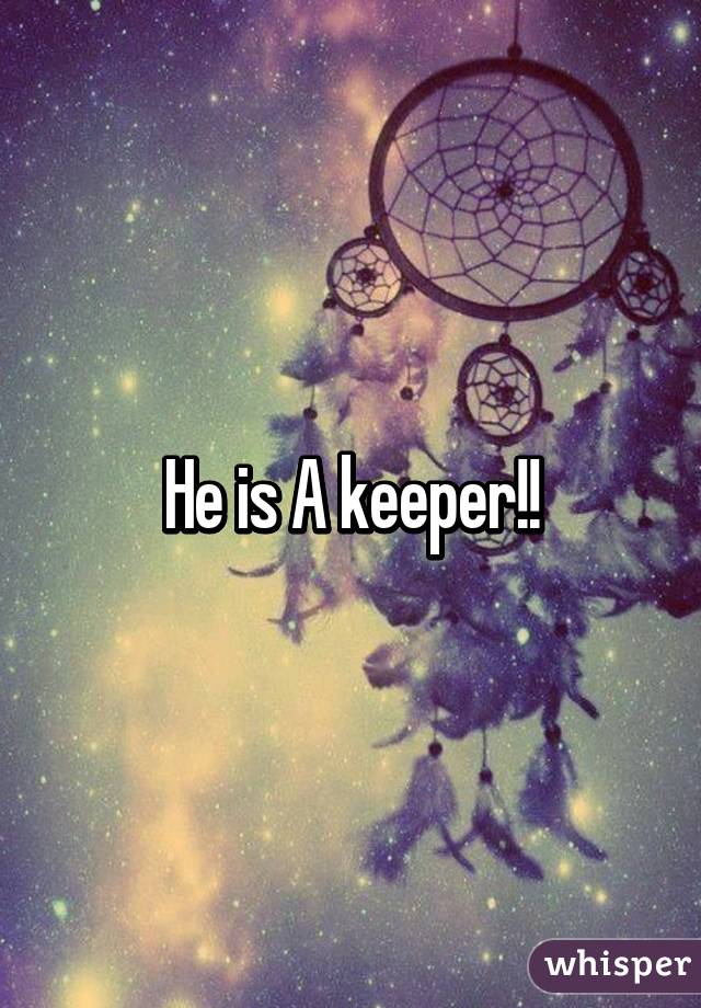 He is A keeper!!