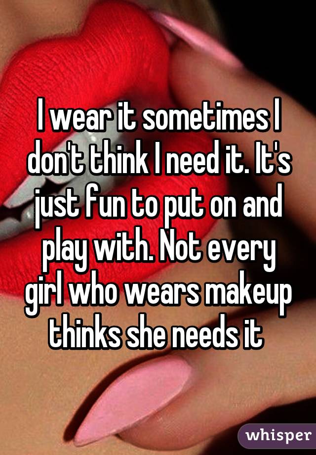 I wear it sometimes I don't think I need it. It's just fun to put on and play with. Not every girl who wears makeup thinks she needs it 