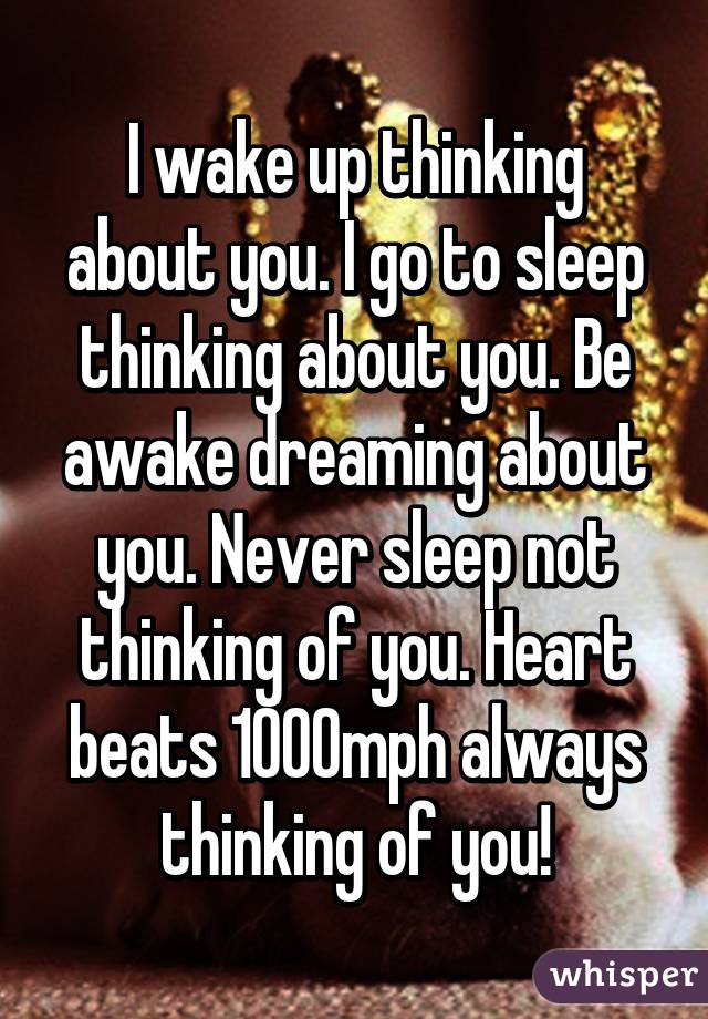 I wake up thinking about you. I go to sleep thinking about you. Be awake dreaming about you. Never sleep not thinking of you. Heart beats 1000mph always thinking of you!