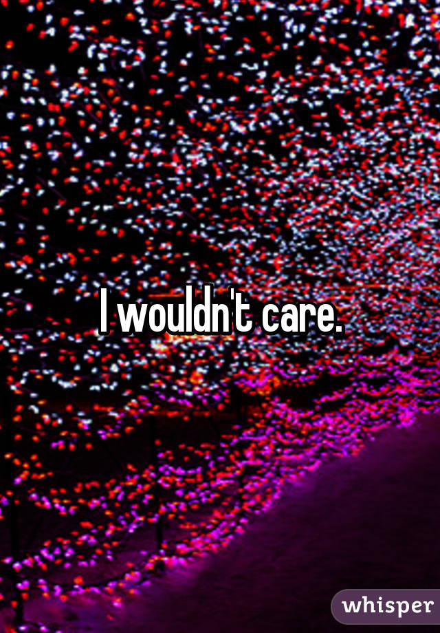 I wouldn't care.