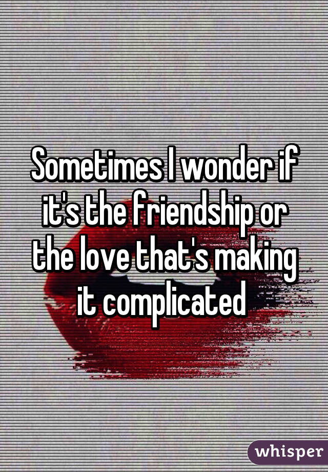 Sometimes I wonder if it's the friendship or the love that's making it complicated 