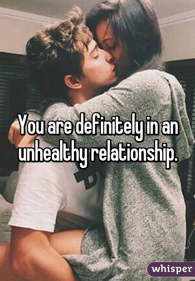 You are definitely in an unhealthy relationship.