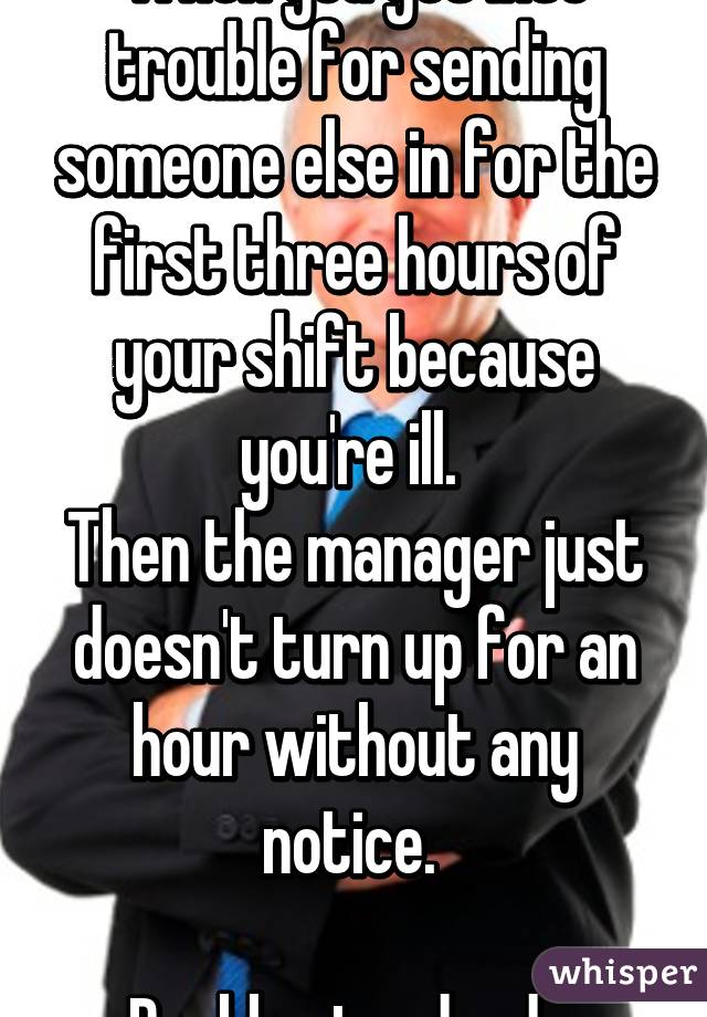 When you get into trouble for sending someone else in for the first three hours of your shift because you're ill. 
Then the manager just doesn't turn up for an hour without any notice. 

Double standards 