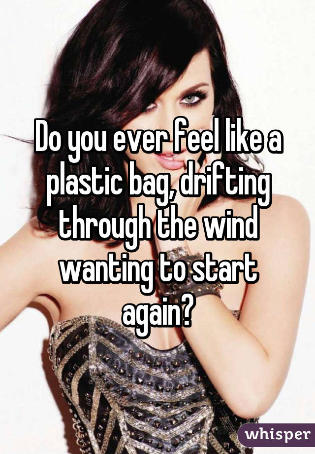 Do you ever feel like a plastic bag, drifting through the wind wanting to start again?