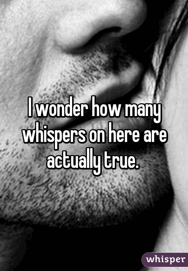 I wonder how many whispers on here are actually true. 