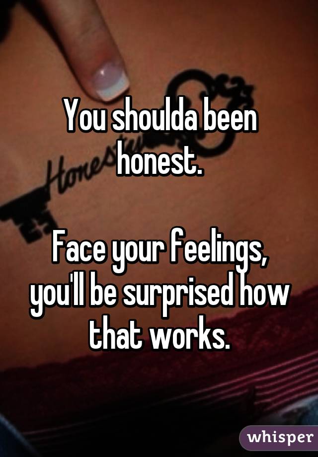 You shoulda been honest.

Face your feelings, you'll be surprised how that works.