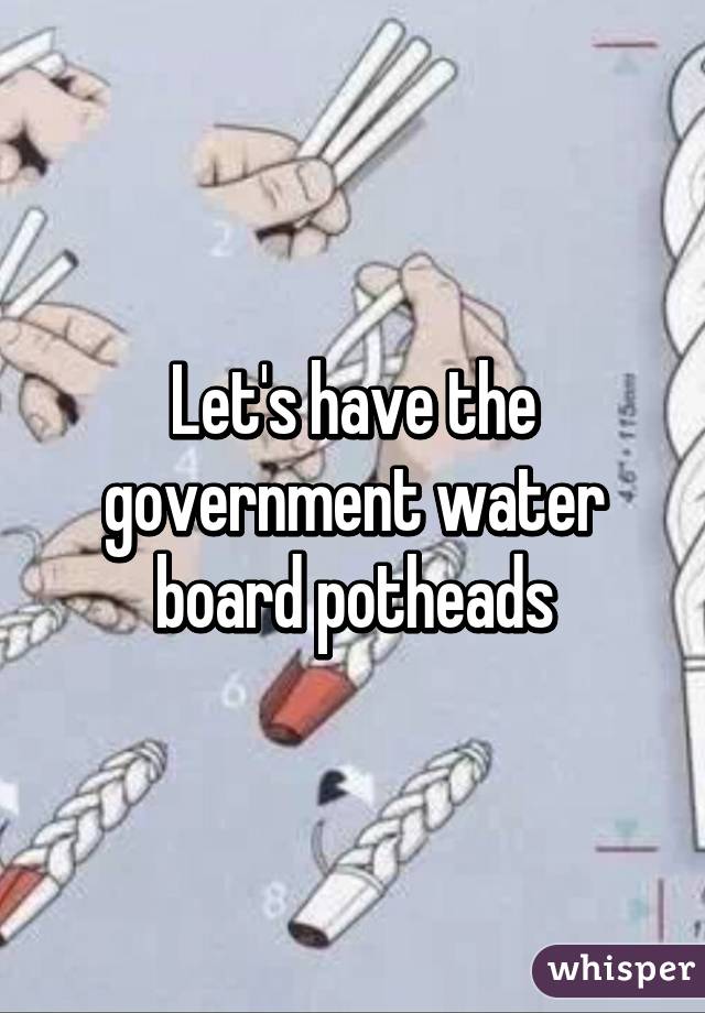 Let's have the government water board potheads