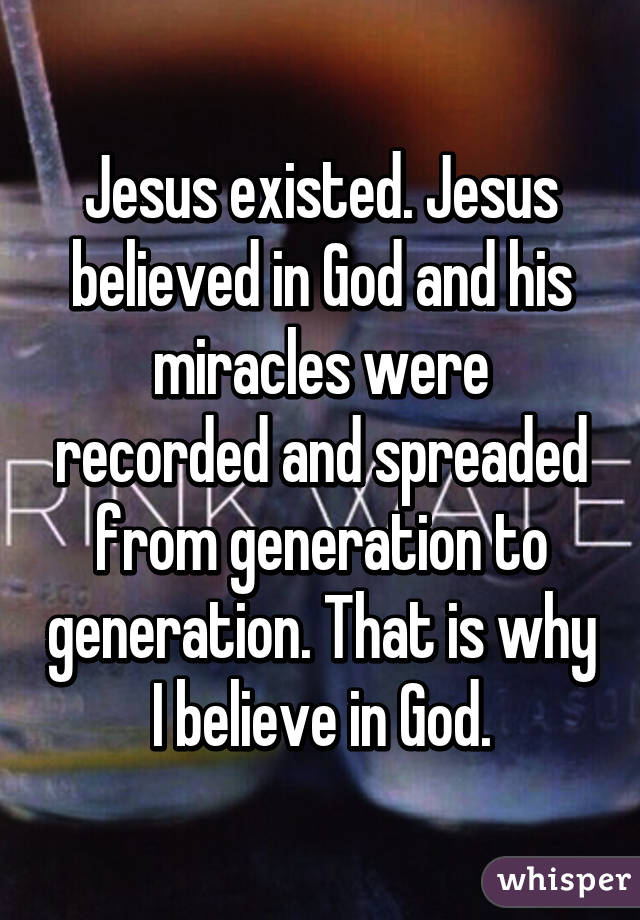 Jesus existed. Jesus believed in God and his miracles were recorded and spreaded from generation to generation. That is why I believe in God.