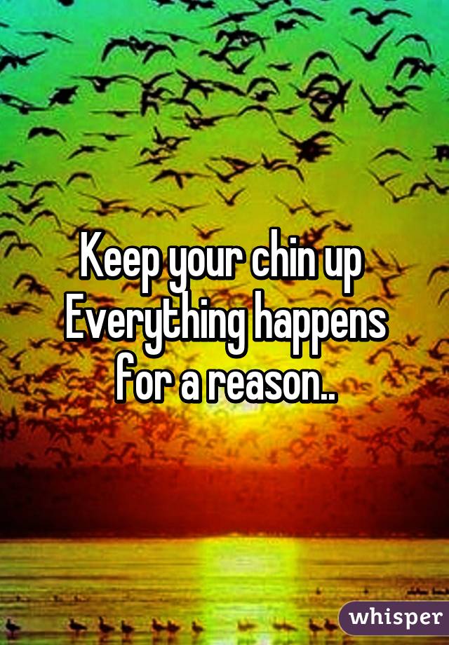 Keep your chin up 
Everything happens for a reason..