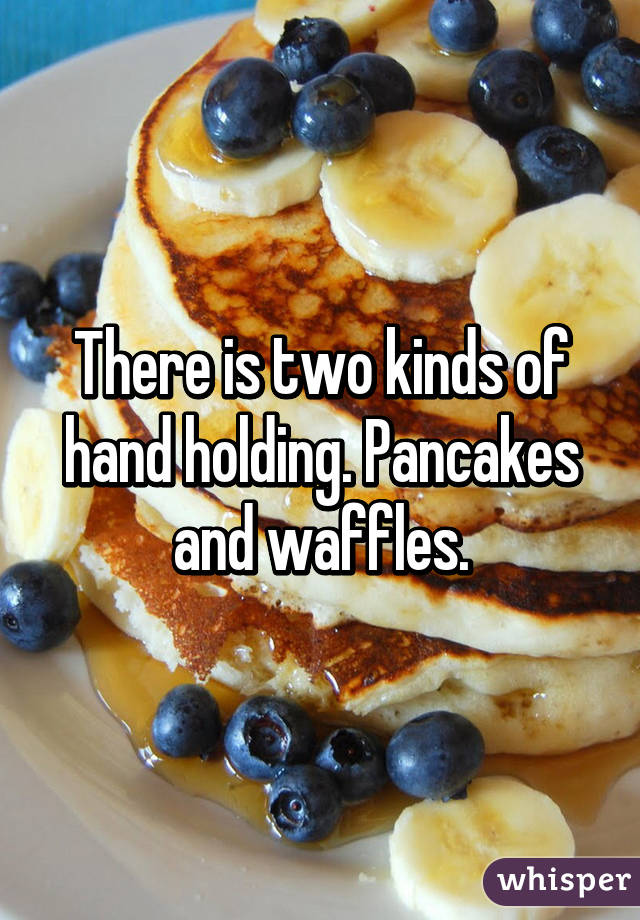 There is two kinds of hand holding. Pancakes and waffles.