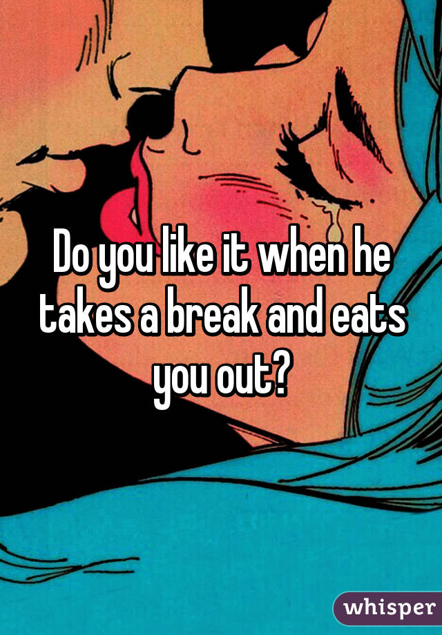 Do you like it when he takes a break and eats you out?