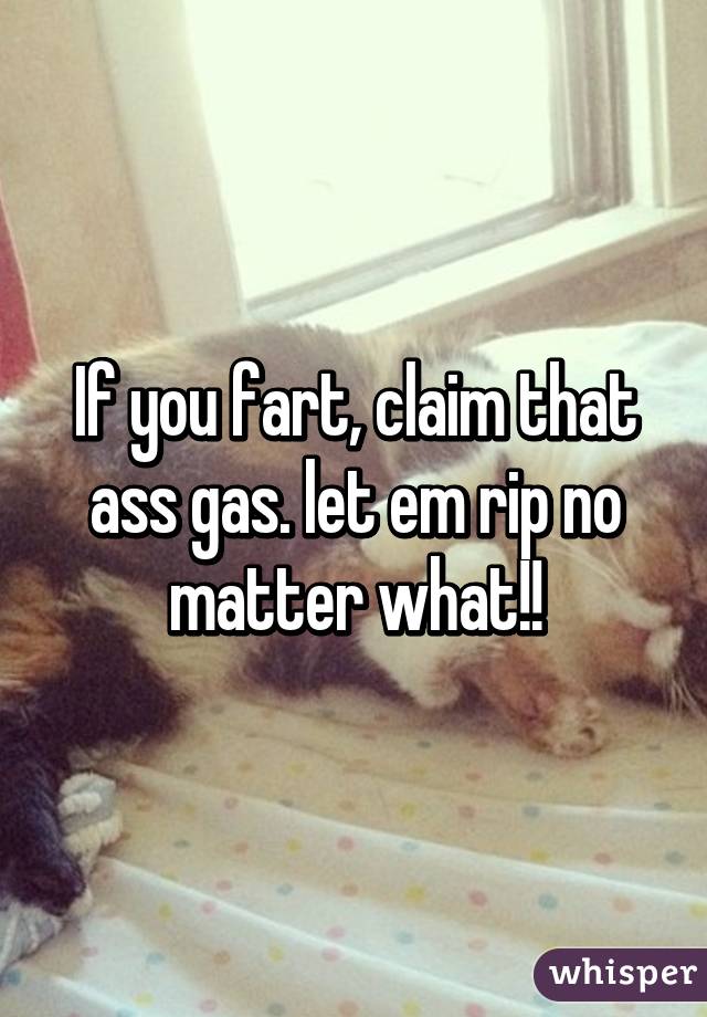 If you fart, claim that ass gas. let em rip no matter what!!