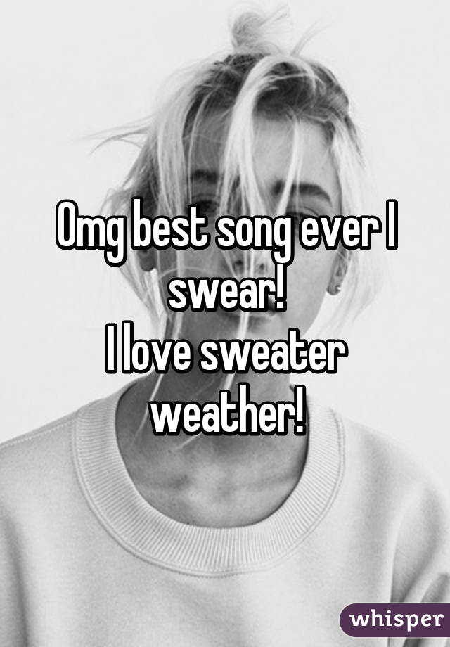 Omg best song ever I swear!
I love sweater weather!