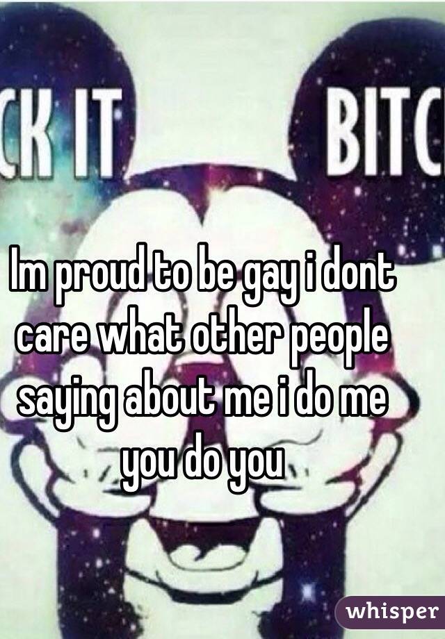 Im proud to be gay i dont care what other people saying about me i do me you do you