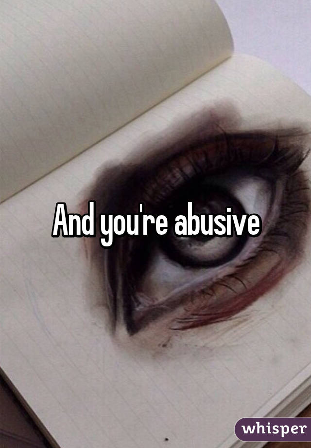 And you're abusive