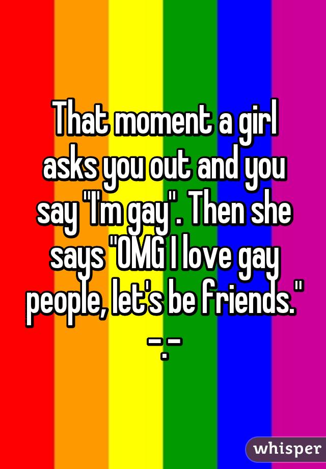 That moment a girl asks you out and you say "I'm gay". Then she says "OMG I love gay people, let's be friends." -.-