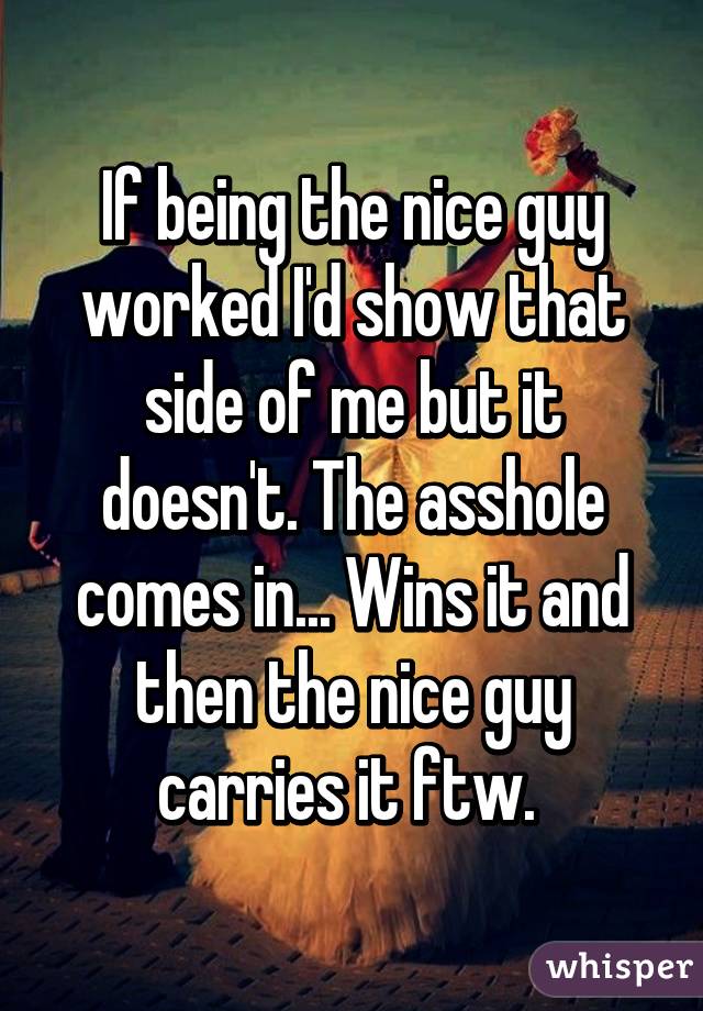 If being the nice guy worked I'd show that side of me but it doesn't. The asshole comes in... Wins it and then the nice guy carries it ftw. 